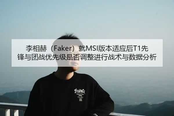 李相赫（Faker）就MSI版本适应后T1先锋与团战优先级是否调整进行战术与数据分析（j9 game）