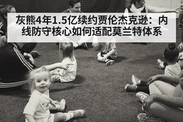 灰熊4年1.5亿续约贾伦杰克逊:内线防守核心如何适配莫兰特体系