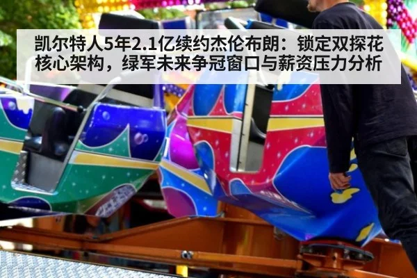 凯尔特人5年2.1亿续约杰伦布朗:锁定双探花核心架构,绿军未来争冠窗口与薪资压力分析