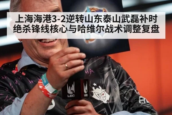 上海海港3-2逆转山东泰山武磊补时绝杀锋线核心与哈维尔战术调整复盘