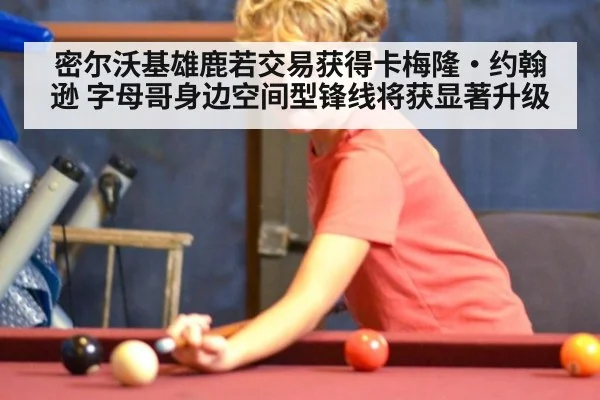 密尔沃基雄鹿若交易获得卡梅隆·约翰逊 字母哥身边空间型锋线将获显著升级