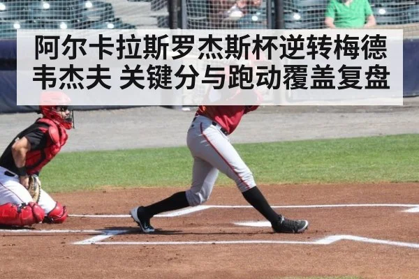 阿尔卡拉斯罗杰斯杯逆转梅德韦杰夫 关键分与跑动覆盖复盘