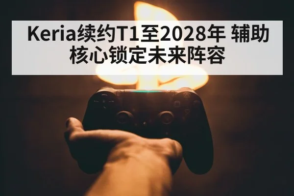 Keria续约T1至2028年 辅助核心锁定未来阵容