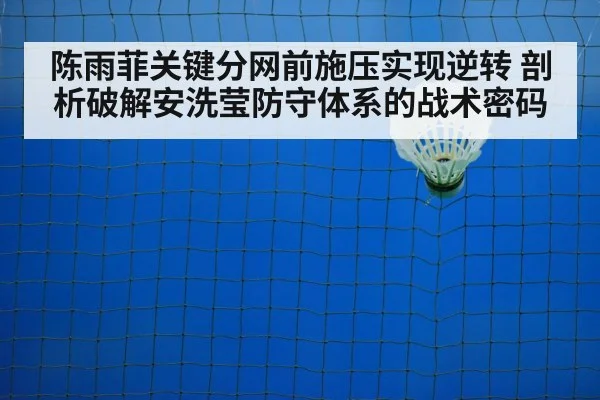 陈雨菲关键分网前施压实现逆转 剖析破解安洗莹防守体系的战术密码