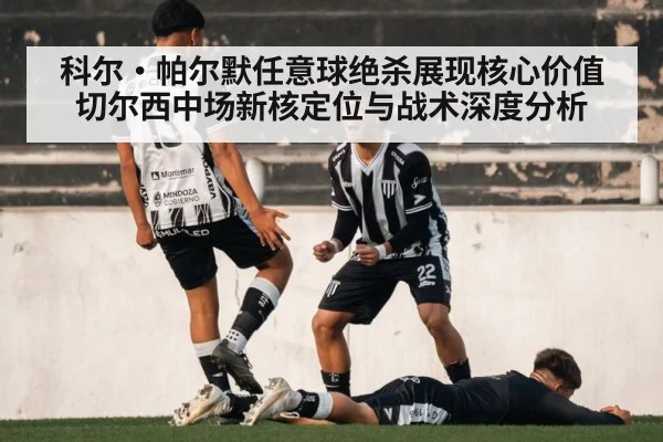 科尔·帕尔默任意球绝杀展现核心价值切尔西中场新核定位与战术深度分析