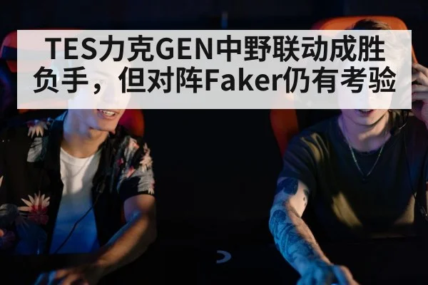 TES力克GEN中野联动成胜负手，但对阵Faker仍有考验 | j9 game